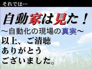 それでは…
自動自動家家はは見見た！た！
～自動化の現場の～自動化の現場の真実真実～～
以上、ご清以上、ご清聴聴
ありがとうありがとう
ございました。ございました。
 