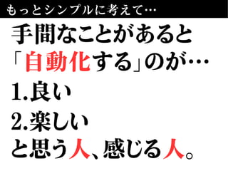 もっとシンプルに考えて…
手間なことがあると
「自動化する」のが…
1.良い
2.楽しい
と思う人、感じる人。
 