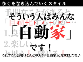多くを巻き込んでいくスタイル
手間なことがあると
「自動化する」のが…
1.良い
2.楽しい
と思う人、感じる人。
そういう人はみんな
「自動家」
です！
これでこの会場ほとんどの人が「自動家」となりましたね♪
オ　ー　ト　メ　ー　タ　ー
 