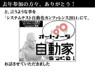 去年参加の方々、ありがとう！
と、言うような事を
「システムテスト自動化カンファレンス2014」にて、
お話させていただきました
 