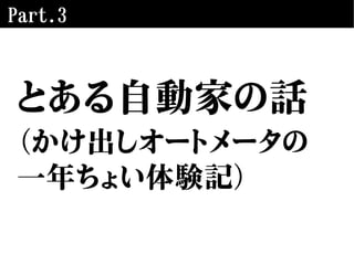 Part.3
とある自動家の話
（かけ出しオートメータの
一年ちょい体験記）
 