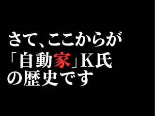 さて、ここからが
「自動家」K氏
の歴史です
 