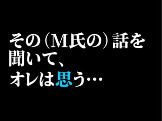 その（M氏の）話を
聞いて、
オレは思う…
 