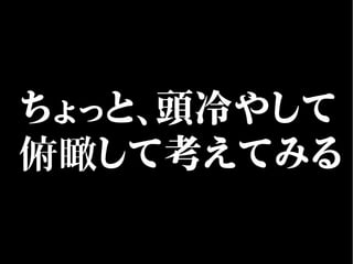 ちょっと、頭冷やして
俯瞰して考えてみる
 