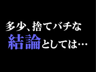 多少、捨てバチな
結論としては…
 