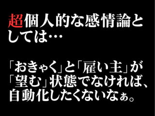 超個人的な感情論と
しては…
「おきゃく」と「雇い主」が
「望む」状態でなければ、
自動化したくないなぁ。
 