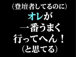（登壇者してるのに）
オレが
一番うまく
行ってへん！
（と思てる）
 