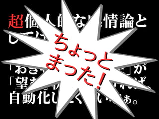 超個人的な感情論と
しては…
「おきゃく」と「雇い主」が
「望む」状態でなければ、
自動化したくないなぁ。
ちょっと
ちょっとまった！
まった！
ちょっと
ちょっとまった！
まった！
 