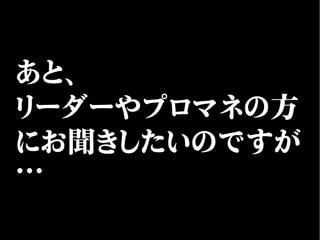 あと、
リーダーやプロマネの方
にお聞きしたいのですが
…
 