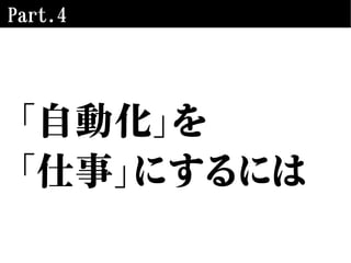 Part.4
「自動化」を
「仕事」にするには
 
