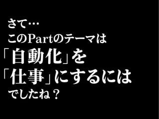 さて…
このPartのテーマは
「自動化」を
「仕事」にするには
でしたね？
 