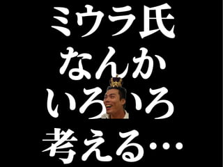ミウラ氏
なんか
いろいろ
考える…
 