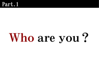 Part.1
Who are you？
 