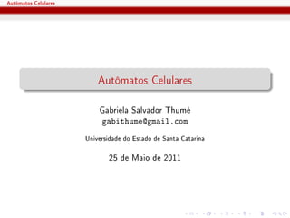 Autômatos Celulares




                          Autômatos Celulares

                          Gabriela Salvador Thumé
                          gabithume@gmail.com
                      Universidade do Estado de Santa Catarina

                             25 de Maio de 2011
 