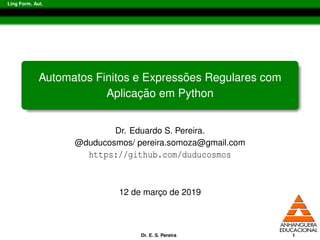Ling Form. Aut.
Automatos Finitos e Express˜oes Regulares com
Aplicac¸ ˜ao em Python
Dr. Eduardo S. Pereira.
@duducosmos/ pereira.somoza@gmail.com
https://github.com/duducosmos
12 de marc¸o de 2019
Dr. E. S. Pereira 1
 