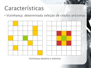 Características
• Vizinhança: determinada seleção de células próximas




               Vizinhança aleatória e arbitrária
 