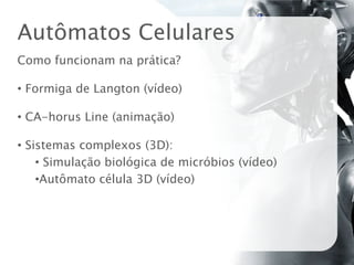 Autômatos Celulares
Como funcionam na prática?

• Formiga de Langton (vídeo)

• CA-horus Line (animação)

• Sistemas complexos (3D):
    • Simulação biológica de micróbios (vídeo)
    •Autômato célula 3D (vídeo)
 