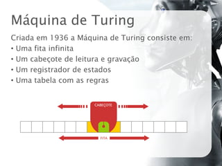 Máquina de Turing
Criada em 1936 a Máquina de Turing consiste em:
• Uma fita infinita
• Um cabeçote de leitura e gravação
• Um registrador de estados
• Uma tabela com as regras
 