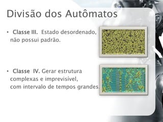 Divisão dos Autômatos
• Classe III. Estado desordenado,
 não possui padrão.




• Classe IV. Gerar estrutura
 complexas e imprevisível,
 com intervalo de tempos grandes.
 