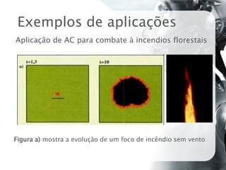 Exemplos de aplicações
Aplicação de AC para combate à incendios florestais




Figura a) mostra a evolução de um foco de incêndio sem vento
 