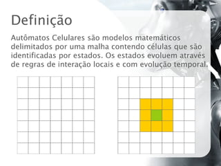 Definição
Autômatos Celulares são modelos matemáticos
delimitados por uma malha contendo células que são
identificadas por estados. Os estados evoluem através
de regras de interação locais e com evolução temporal.
 
