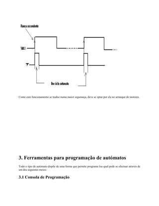 Como este funcionamento se traduz numa maior segurança, deve se optar por ele no arranque de motores.
3. Ferramentas para programação de autómatos
Todo o tipo de autómato dispõe de uma forma que permite programa loa qual pode se efectuar através de
um dos seguintes meios:
3.1 Consola de Programação
 
