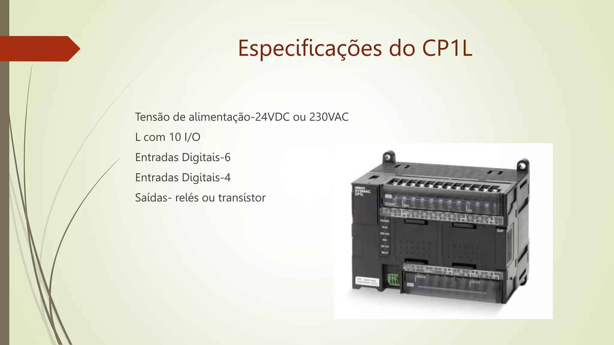 Especificações do CP1L
Tensão de alimentação-24VDC ou 230VAC
L com 10 I/O
Entradas Digitais-6
Entradas Digitais-4
Saídas- relés ou transístor
 