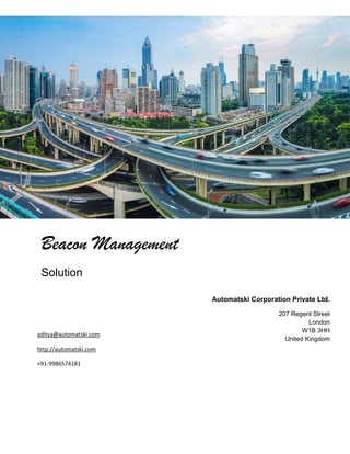 Beacon Management
Solution
Automatski Corporation Private Ltd.
207 Regent Street
London
W1B 3HH
United Kingdom
aditya@automatski.com
http://automatski.com
+91-9986574181
 