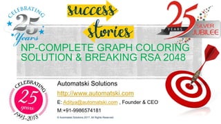 NP-COMPLETE GRAPH COLORING
SOLUTION & BREAKING RSA 2048
Automatski Solutions
http://www.automatski.com
E: Aditya@automatski.com , Founder & CEO
M:+91-9986574181
© Automatski Solutions 2017. All Rights Reserved.
 