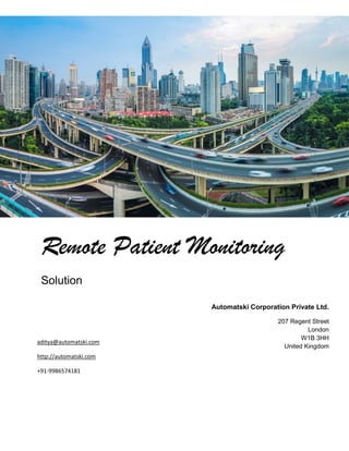 Remote Patient Monitoring
Solution
Automatski Corporation Private Ltd.
207 Regent Street
London
W1B 3HH
United Kingdom
aditya@automatski.com
http://automatski.com
+91-9986574181
 