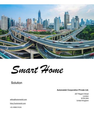 Smart Home
Solution
Automatski Corporation Private Ltd.
207 Regent Street
London
W1B 3HH
United Kingdom
aditya@automatski.com
http://automatski.com
+91-9986574181
 