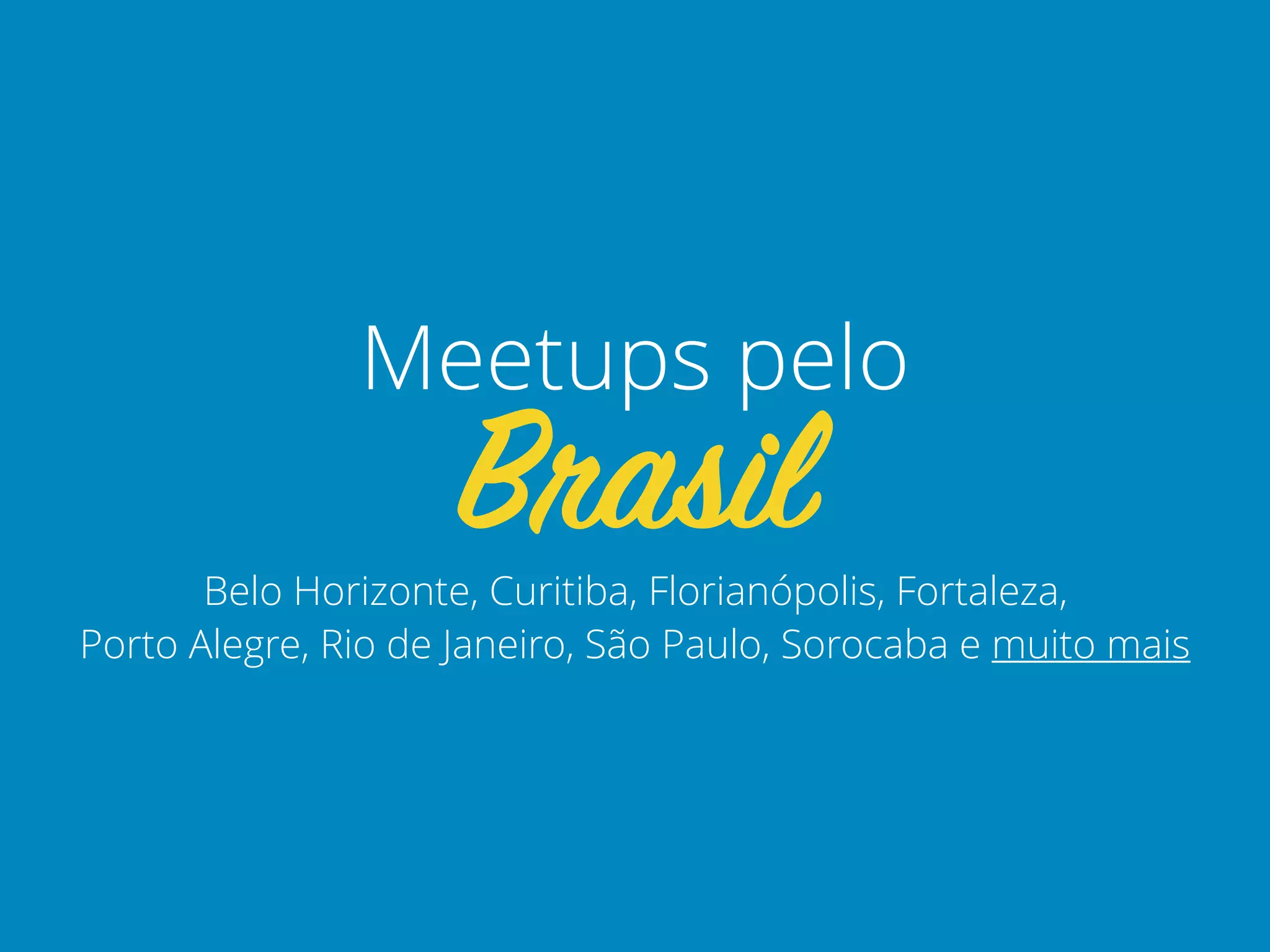 Belo Horizonte, Curitiba, Florianópolis, Fortaleza,
Porto Alegre, Rio de Janeiro, São Paulo, Sorocaba e muito mais
Brasil
Meetups pelo