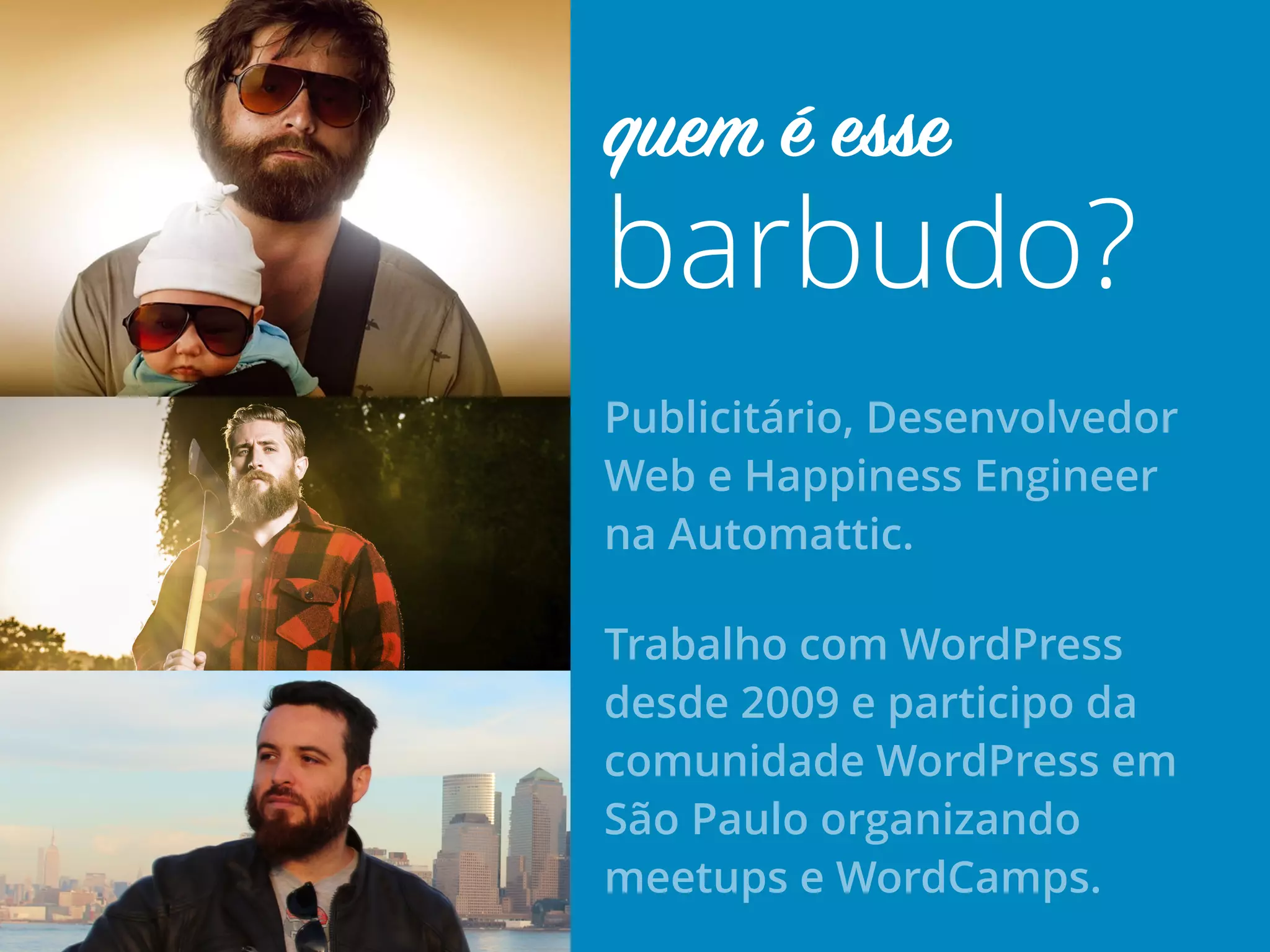 Publicitário, Desenvolvedor
Web e Happiness Engineer
na Automattic.
Trabalho com WordPress
desde 2009 e participo da
comunidade WordPress em
São Paulo organizando
meetups e WordCamps.
barbudo?
quem é esse
