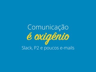 Slack, P2 e poucos e-mails
é oxigênio
Comunicação
 