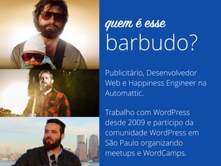 Publicitário, Desenvolvedor
Web e Happiness Engineer na
Automattic.
Trabalho com WordPress
desde 2009 e participo da
comunidade WordPress em
São Paulo organizando
meetups e WordCamps.
barbudo?
quem é esse
 