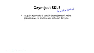 Czym jest SDL?
● To język typowany o bardzo prostej składni, która
pozwala zwięźle zdefiniować schemat danych…
(w wielkim ...