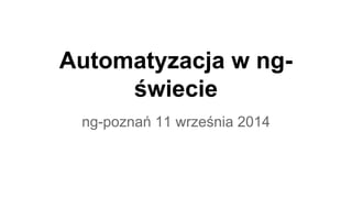 Automatyzacja w ng-świecie 
ng-poznań 11 września 2014 
 