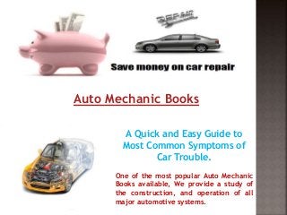 Auto Mechanic Books
A Quick and Easy Guide to
Most Common Symptoms of
Car Trouble.
One of the most popular Auto Mechanic
Books available, We provide a study of
the construction, and operation of all
major automotive systems.
 