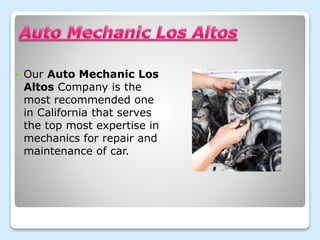  Our Auto Mechanic Los
Altos Company is the
most recommended one
in California that serves
the top most expertise in
mechanics for repair and
maintenance of car.
 