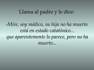 Llama al padre y le dice: - Mire, soy médico, su hija no ha muerto está en estado catatónico... que aparentemente lo parece, pero no ha muerto... 