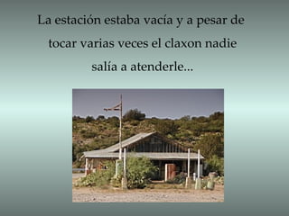 La estación estaba vacía y a pesar de tocar varias veces el claxon nadie salía a atenderle... 