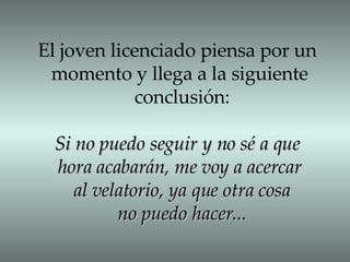 El joven licenciado piensa por un  momento y llega a la siguiente  conclusión: Si no puedo seguir y no sé a que  hora acabarán, me voy a acercar  al velatorio, ya que otra cosa no puedo hacer... 