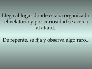Llega al lugar donde estaba organizado  el velatorio y por curiosidad se acerca  al ataud... De repente, se fija y observa algo raro... 