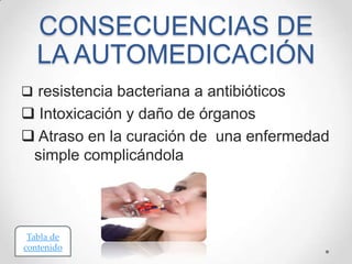 CONSECUENCIAS DE
LA AUTOMEDICACIÓN
 resistencia bacteriana a antibióticos

 Intoxicación y daño de órganos
 Atraso en la curación de una enfermedad
simple complicándola

Tabla de
contenido

 