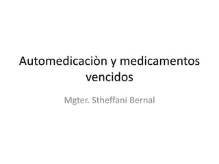 Automedicaciòn y medicamentos
vencidos
Mgter. Stheffani Bernal
 