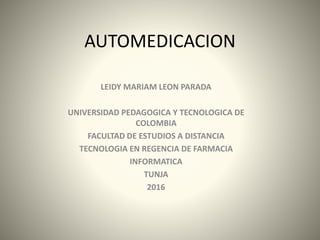 AUTOMEDICACION
LEIDY MARIAM LEON PARADA
UNIVERSIDAD PEDAGOGICA Y TECNOLOGICA DE
COLOMBIA
FACULTAD DE ESTUDIOS A DISTANCIA
TECNOLOGIA EN REGENCIA DE FARMACIA
INFORMATICA
TUNJA
2016
 