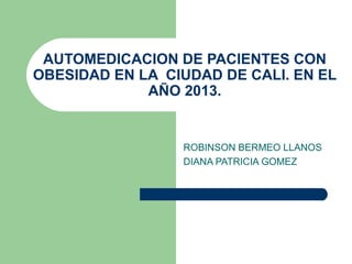 AUTOMEDICACION DE PACIENTES CON
OBESIDAD EN LA CIUDAD DE CALI. EN EL
AÑO 2013.
ROBINSON BERMEO LLANOS
DIANA PATRICIA GOMEZ
 