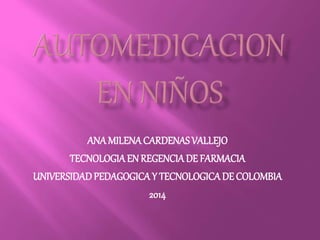ANA MILENA CARDENAS VALLEJO 
TECNOLOGIA EN REGENCIA DE FARMACIA 
UNIVERSIDAD PEDAGOGICA Y TECNOLOGICA DE COLOMBIA 
2014 
 