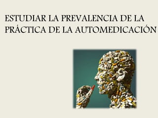 ESTUDIAR LA PREVALENCIA DE LA
PRÁCTICA DE LA AUTOMEDICACIÓN
 