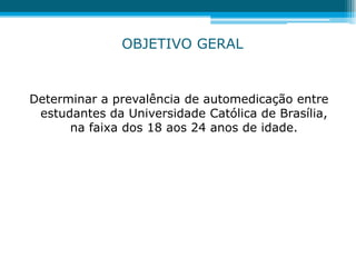 OBJETIVO GERAL
Determinar a prevalência de automedicação entre
estudantes da Universidade Católica de Brasília,
na faixa dos 18 aos 24 anos de idade.
 